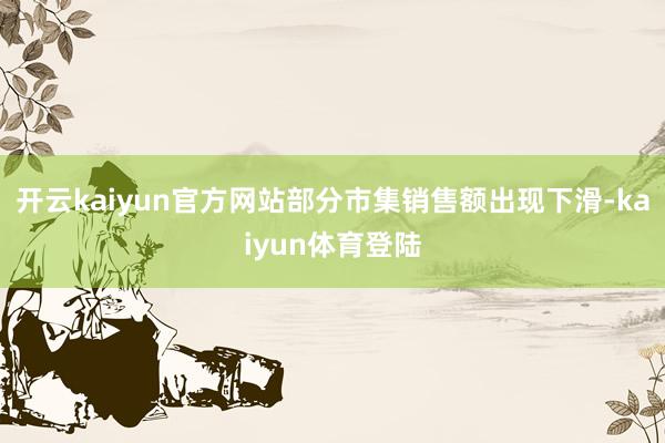 开云kaiyun官方网站部分市集销售额出现下滑-kaiyun体育登陆