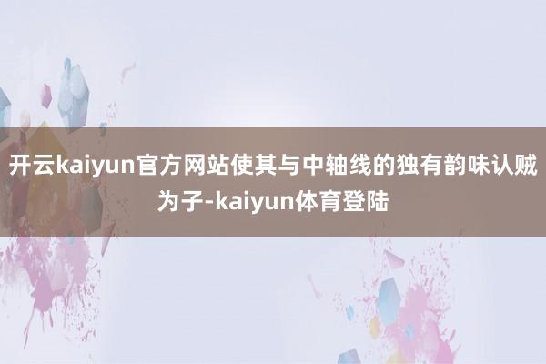 开云kaiyun官方网站使其与中轴线的独有韵味认贼为子-kaiyun体育登陆