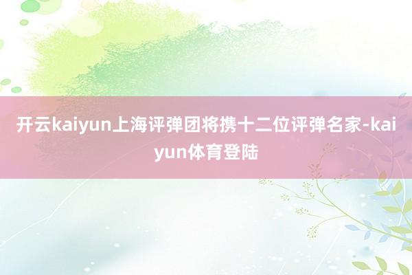 开云kaiyun上海评弹团将携十二位评弹名家-kaiyun体育登陆