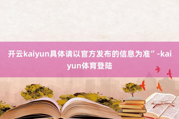 开云kaiyun具体请以官方发布的信息为准”-kaiyun体育登陆