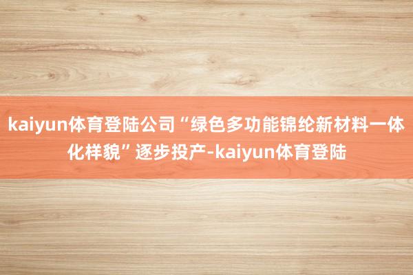 kaiyun体育登陆公司“绿色多功能锦纶新材料一体化样貌”逐步投产-kaiyun体育登陆