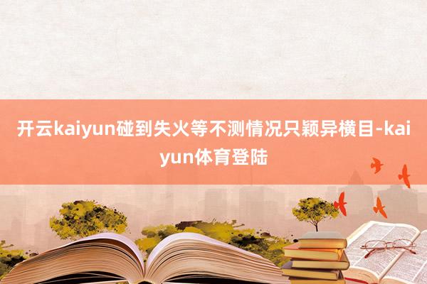 开云kaiyun碰到失火等不测情况只颖异横目-kaiyun体育登陆