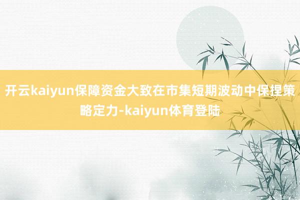 开云kaiyun保障资金大致在市集短期波动中保捏策略定力-kaiyun体育登陆