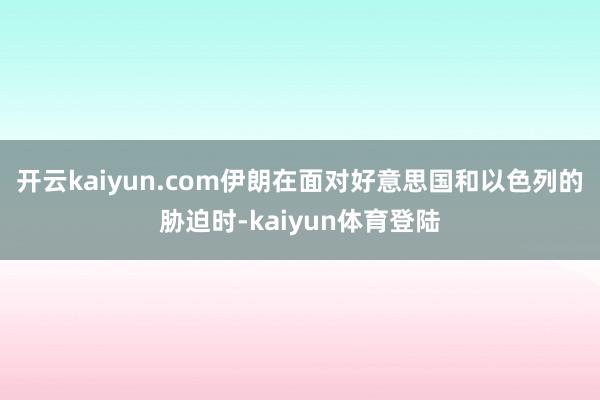 开云kaiyun.com伊朗在面对好意思国和以色列的胁迫时-kaiyun体育登陆