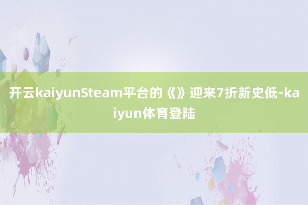 开云kaiyunSteam平台的《》迎来7折新史低-kaiyun体育登陆