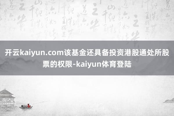 开云kaiyun.com该基金还具备投资港股通处所股票的权限-kaiyun体育登陆