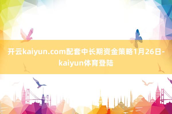 开云kaiyun.com　　配套中长期资金策略　　1月26日-kaiyun体育登陆