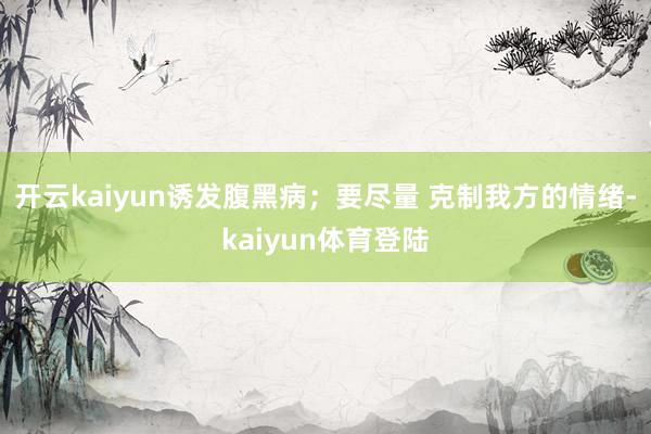 开云kaiyun诱发腹黑病；要尽量 克制我方的情绪-kaiyun体育登陆