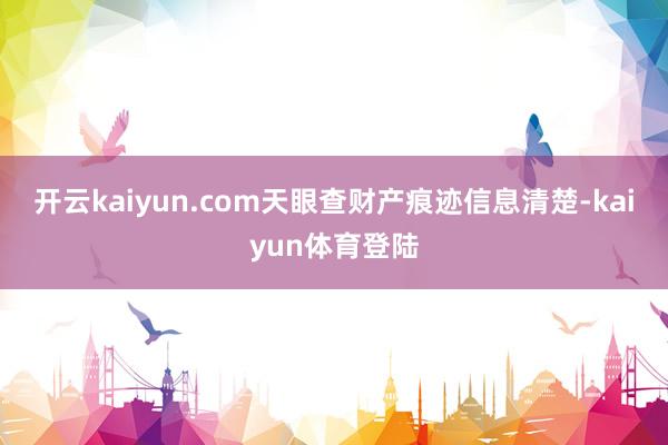 开云kaiyun.com　　天眼查财产痕迹信息清楚-kaiyun体育登陆