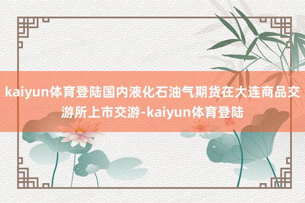 kaiyun体育登陆国内液化石油气期货在大连商品交游所上市交游-kaiyun体育登陆